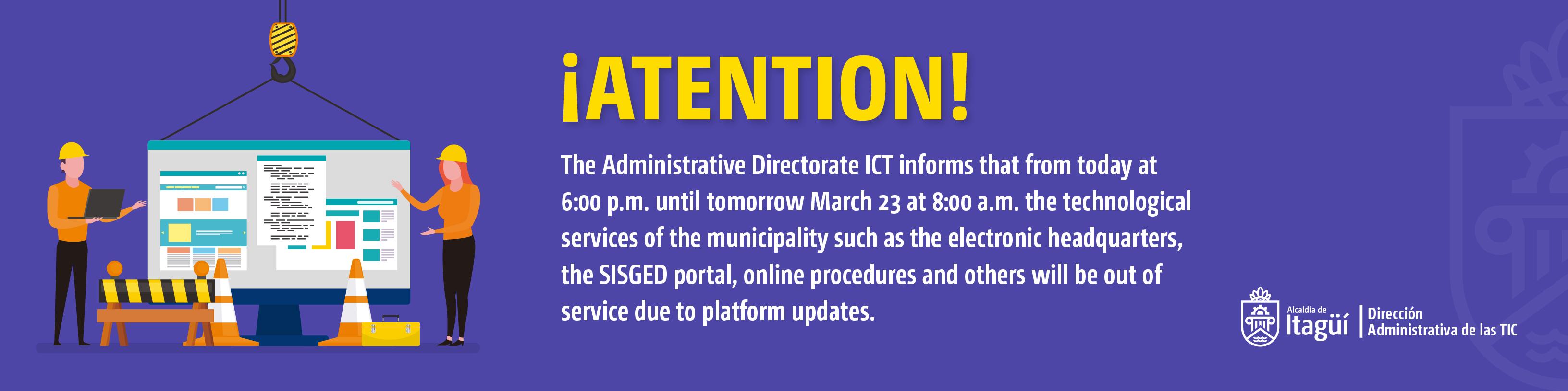 The administrative direction of ICT informs that from 600 p.m. today Wednesday 22 until tomorrow March 23 at 8:00 a.m., the technological services of the municipality such as the electronic headquarters, the SISGED portal, online procedures and others
